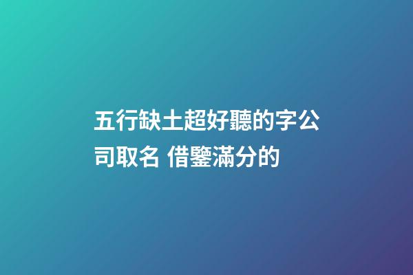 五行缺土超好聽的字公司取名 借鑒滿分的-第1張-公司起名-玄機(jī)派